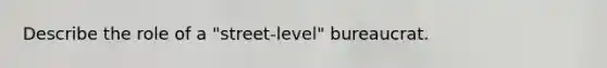 Describe the role of a "street-level" bureaucrat.