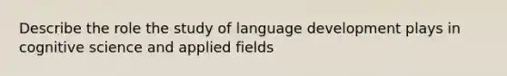 Describe the role the study of language development plays in cognitive science and applied fields