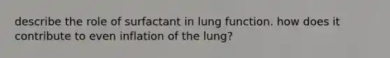 describe the role of surfactant in lung function. how does it contribute to even inflation of the lung?