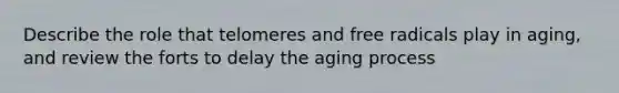 Describe the role that telomeres and free radicals play in aging, and review the forts to delay the aging process