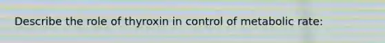 Describe the role of thyroxin in control of metabolic rate:
