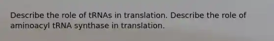 Describe the role of tRNAs in translation. Describe the role of aminoacyl tRNA synthase in translation.