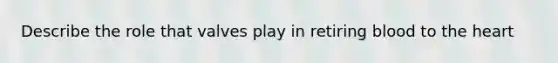 Describe the role that valves play in retiring blood to the heart