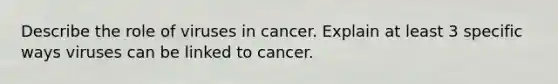 Describe the role of viruses in cancer. Explain at least 3 specific ways viruses can be linked to cancer.