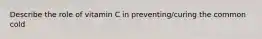 Describe the role of vitamin C in preventing/curing the common cold