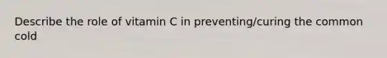 Describe the role of vitamin C in preventing/curing the common cold