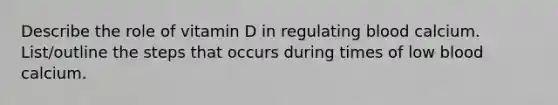 Describe the role of vitamin D in regulating blood calcium. List/outline the steps that occurs during times of low blood calcium.