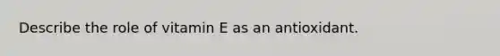 Describe the role of vitamin E as an antioxidant.