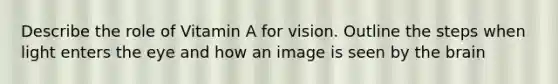 Describe the role of Vitamin A for vision. Outline the steps when light enters the eye and how an image is seen by the brain