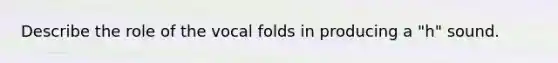 Describe the role of the vocal folds in producing a "h" sound.