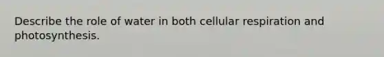 Describe the role of water in both cellular respiration and photosynthesis.