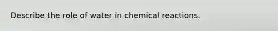 Describe the role of water in chemical reactions.