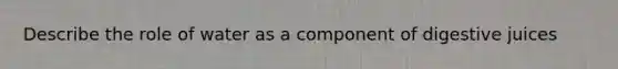 Describe the role of water as a component of digestive juices