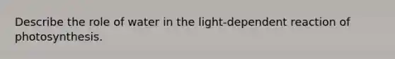 Describe the role of water in the light-dependent reaction of photosynthesis.