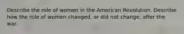 Describe the role of women in the American Revolution. Describe how the role of women changed, or did not change, after the war.