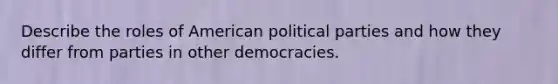 Describe the roles of American political parties and how they differ from parties in other democracies.