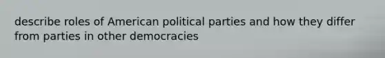 describe roles of American political parties and how they differ from parties in other democracies