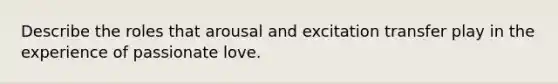 Describe the roles that arousal and excitation transfer play in the experience of passionate love.