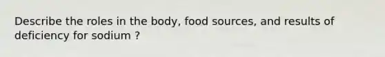 Describe the roles in the body, food sources, and results of deficiency for sodium ?