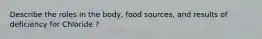 Describe the roles in the body, food sources, and results of deficiency for Chloride ?