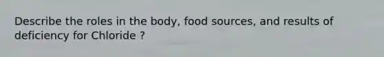 Describe the roles in the body, food sources, and results of deficiency for Chloride ?