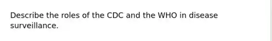 Describe the roles of the CDC and the WHO in disease surveillance.