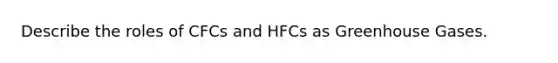 Describe the roles of CFCs and HFCs as Greenhouse Gases.