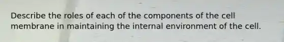 Describe the roles of each of the components of the cell membrane in maintaining the internal environment of the cell.