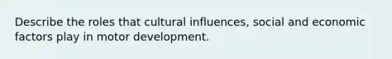 Describe the roles that cultural influences, social and economic factors play in motor development.