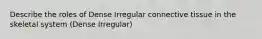 Describe the roles of Dense Irregular connective tissue in the skeletal system (Dense Irregular)