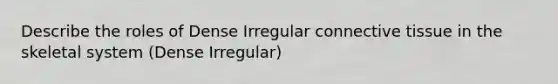 Describe the roles of Dense Irregular connective tissue in the skeletal system (Dense Irregular)