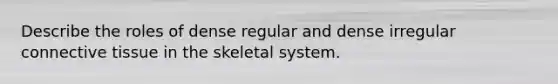 Describe the roles of dense regular and dense irregular <a href='https://www.questionai.com/knowledge/kYDr0DHyc8-connective-tissue' class='anchor-knowledge'>connective tissue</a> in the skeletal system.