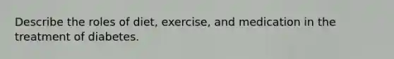 Describe the roles of diet, exercise, and medication in the treatment of diabetes.