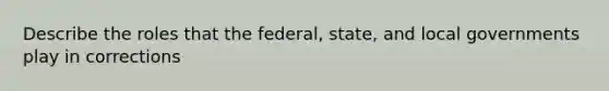 Describe the roles that the federal, state, and local governments play in corrections