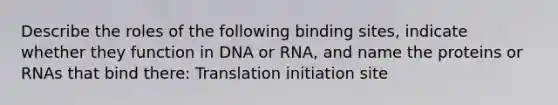 Describe the roles of the following binding sites, indicate whether they function in DNA or RNA, and name the proteins or RNAs that bind there: Translation initiation site