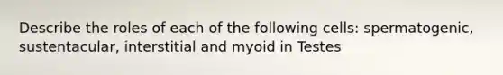 Describe the roles of each of the following cells: spermatogenic, sustentacular, interstitial and myoid in Testes