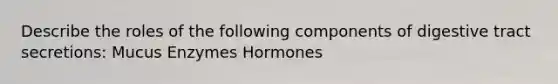 Describe the roles of the following components of digestive tract secretions: Mucus Enzymes Hormones