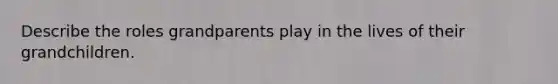 Describe the roles grandparents play in the lives of their grandchildren.