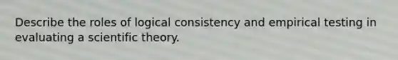 Describe the roles of logical consistency and empirical testing in evaluating a scientific theory.