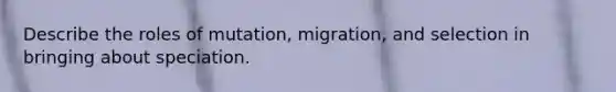 Describe the roles of mutation, migration, and selection in bringing about speciation.