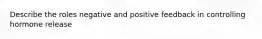 Describe the roles negative and positive feedback in controlling hormone release