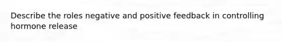 Describe the roles negative and positive feedback in controlling hormone release