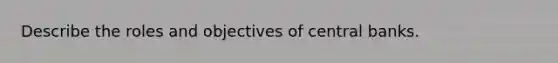 Describe the roles and objectives of central banks.