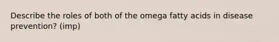 Describe the roles of both of the omega fatty acids in disease prevention? (imp)