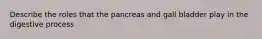 Describe the roles that the pancreas and gall bladder play in the digestive process