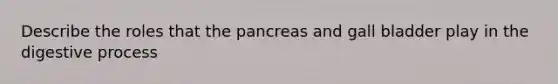 Describe the roles that the pancreas and gall bladder play in the digestive process