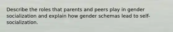 Describe the roles that parents and peers play in gender socialization and explain how gender schemas lead to self-socialization.