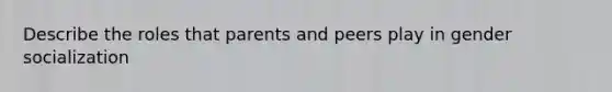 Describe the roles that parents and peers play in gender socialization