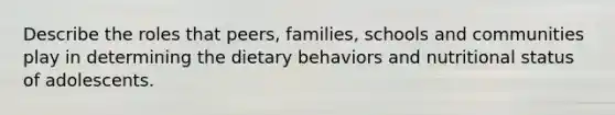 Describe the roles that peers, families, schools and communities play in determining the dietary behaviors and nutritional status of adolescents.