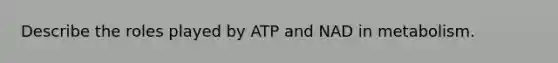 Describe the roles played by ATP and NAD in metabolism.